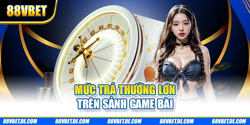 Mức trả thưởng lớn trên sảnh game bài