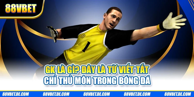 GK là gì? Đây là từ viết tắt chỉ thủ môn trong bóng đá